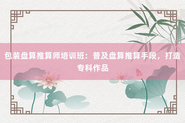 包装盘算推算师培训班：普及盘算推算手段，打造专科作品