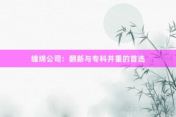 缠绵公司：翻新与专科并重的首选