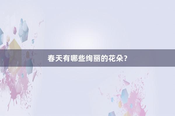 春天有哪些绚丽的花朵？