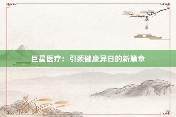 巨星医疗：引颈健康异日的新篇章